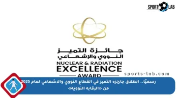 رسميًا.. انطلاق جائزة التميز في القطاع النووي والإشعاعي لعام 2025 من «الرقابة النووية»